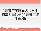 广州理工学院有多少学生，师资力量如何(广州理工师生规模)