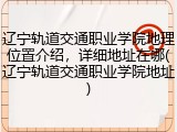 辽宁轨道交通职业学院地理位置介绍，详细地址在哪(辽宁轨道交通职业学院地址)