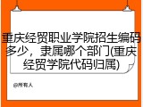 重庆经贸职业学院招生编码多少，隶属哪个部门(重庆经贸学院代码归属)