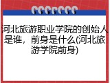河北旅游职业学院的创始人是谁，前身是什么(河北旅游学院前身)