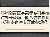 郑州澍青医学高等专科学校对外开放吗，能否进去参观(郑州澍青医专开放参观吗)