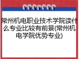常州机电职业技术学院读什么专业比较有前景(常州机电学院优势专业)