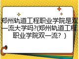 郑州轨道工程职业学院是双一流大学吗?(郑州轨道工程职业学院双一流？)