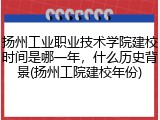 扬州工业职业技术学院建校时间是哪一年，什么历史背景(扬州工院建校年份)
