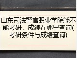山东司法警官职业学院能不能考研，成绩在哪里查询(考研条件与成绩查询)