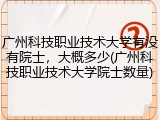 广州科技职业技术大学有没有院士，大概多少(广州科技职业技术大学院士数量)
