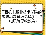 江西机电职业技术学院的思想政治教育怎么样(江西机电职院思政教育)