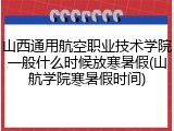 山西通用航空职业技术学院一般什么时候放寒暑假(山航学院寒暑假时间)