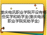 重庆电讯职业学院开设有哪些奖学和助学金(重庆电讯职业学院奖助学金)