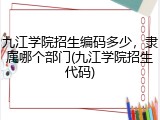 九江学院招生编码多少，隶属哪个部门(九江学院招生代码)