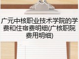 广元中核职业技术学院的学费和住宿费明细(广核职院费用明细)