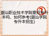 潮汕职业技术学院要招专升本吗，如何参考(潮汕学院专升本招生)