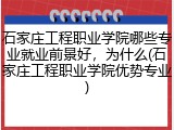 石家庄工程职业学院哪些专业就业前景好，为什么(石家庄工程职业学院优势专业)