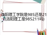 洛阳理工学院是985还是211(洛阳理工是985211吗)