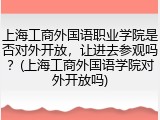 上海工商外国语职业学院是否对外开放，让进去参观吗？(上海工商外国语学院对外开放吗)