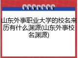 山东外事职业大学的校名来历有什么渊源(山东外事校名渊源)