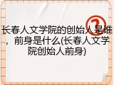 长春人文学院的创始人是谁，前身是什么(长春人文学院创始人前身)