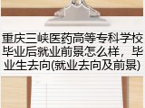 重庆三峡医药高等专科学校毕业后就业前景怎么样，毕业生去向(就业去向及前景)
