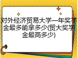 对外经济贸易大学一年奖学金最多能拿多少(贸大奖学金最高多少)