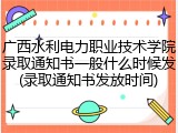 广西水利电力职业技术学院录取通知书一般什么时候发(录取通知书发放时间)