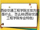 西安交通工程学院主攻方向是什么，怎么样(西安交通工程学院专业特色)
