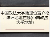中国政法大学地理位置介绍，详细地址在哪(中国政法大学地址)