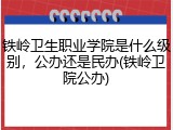 铁岭卫生职业学院是什么级别，公办还是民办(铁岭卫院公办)