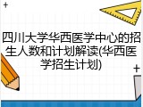 四川大学华西医学中心的招生人数和计划解读(华西医学招生计划)