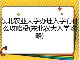 东北农业大学办理入学有什么攻略没(东北农大入学攻略)