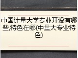 中国计量大学专业开设有哪些,特色在哪(中量大专业特色)