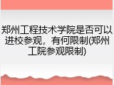 郑州工程技术学院是否可以进校参观，有何限制(郑州工院参观限制)