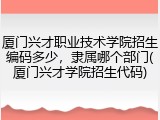 厦门兴才职业技术学院招生编码多少，隶属哪个部门(厦门兴才学院招生代码)