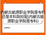 内蒙古能源职业学院是专科还是本科院校呢(内蒙古能源职业学院是专科)