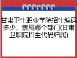 甘肃卫生职业学院招生编码多少，隶属哪个部门(甘肃卫职院招生代码归属)