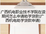 广西机电职业技术学院在读期间怎么申请助学贷款(广西机电助学贷款申请)