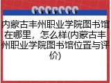 内蒙古丰州职业学院图书馆在哪里，怎么样(内蒙古丰州职业学院图书馆位置与评价)