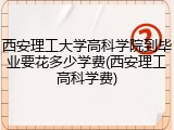 西安理工大学高科学院到毕业要花多少学费(西安理工高科学费)