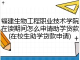 福建生物工程职业技术学院在读期间怎么申请助学贷款(在校生助学贷款申请)