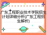 广东工程职业技术学院招生计划详细分析(广东工程招生解析)
