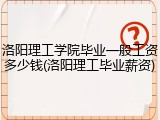 洛阳理工学院毕业一般工资多少钱(洛阳理工毕业薪资)