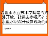 六盘水职业技术学院是否对外开放，让进去参观吗？(六盘水职院开放参观吗？)