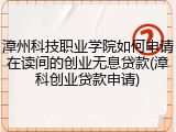 漳州科技职业学院如何申请在读间的创业无息贷款(漳科创业贷款申请)