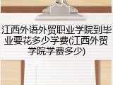 江西外语外贸职业学院到毕业要花多少学费(江西外贸学院学费多少)