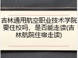 吉林通用航空职业技术学院要住校吗，是否能走读(吉林航院住宿走读)