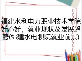 福建水利电力职业技术学院好不好，就业现状及发展趋势(福建水电职院就业前景)