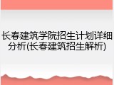长春建筑学院招生计划详细分析(长春建筑招生解析)
