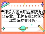 天津公安警官职业学院有哪些专业，王牌专业分析(天津警院专业分析)