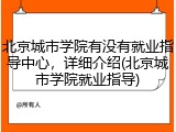 北京城市学院有没有就业指导中心，详细介绍(北京城市学院就业指导)