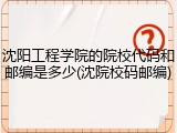 沈阳工程学院的院校代码和邮编是多少(沈院校码邮编)