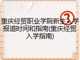 重庆经贸职业学院新生入学报道时间和指南(重庆经贸入学指南)